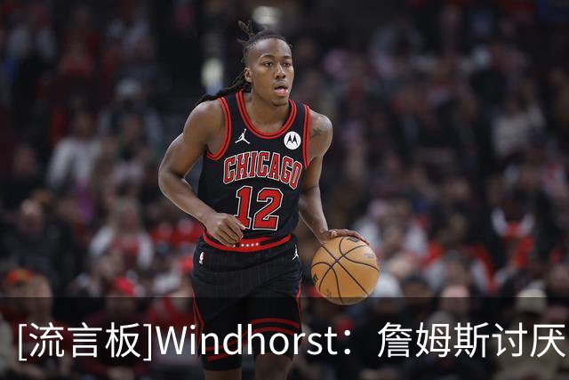 [流言板]Windhorst：詹姆斯讨厌凯尔特人，那是他最不可能加盟的球队